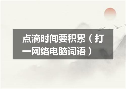点滴时间要积累（打一网络电脑词语）