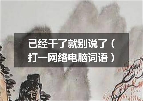 已经干了就别说了（打一网络电脑词语）