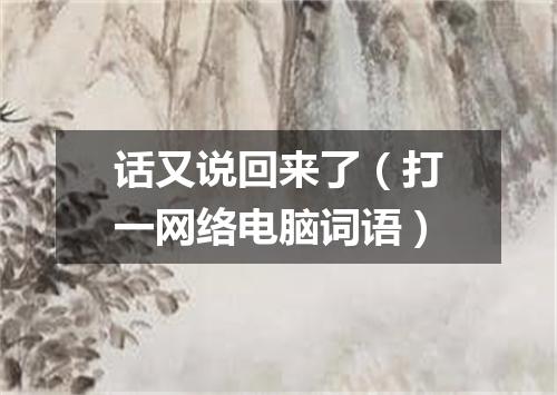 话又说回来了（打一网络电脑词语）