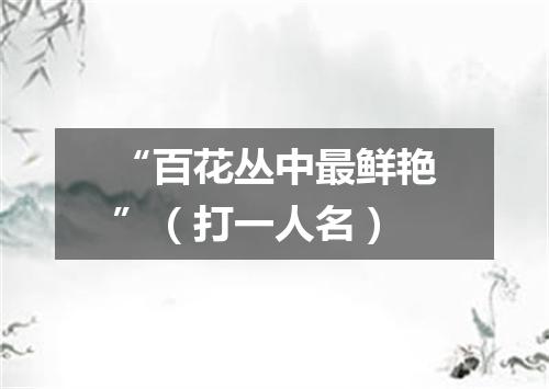 “百花丛中最鲜艳”（打一人名）