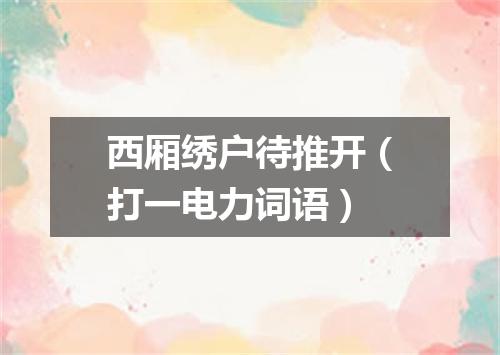 西厢绣户待推开（打一电力词语）