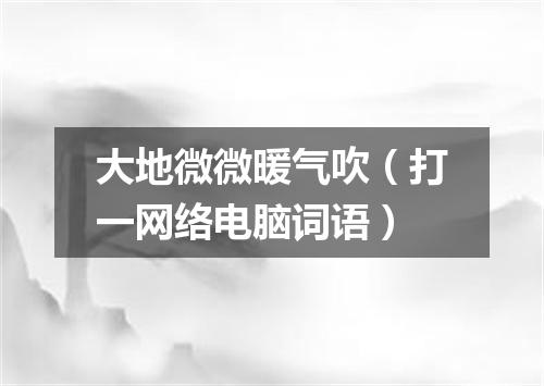大地微微暖气吹（打一网络电脑词语）
