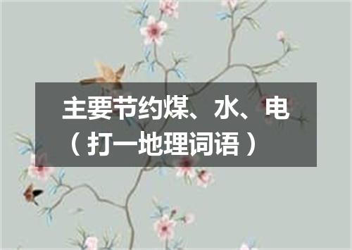 主要节约煤、水、电（打一地理词语）