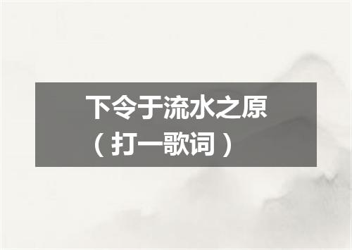 下令于流水之原（打一歌词）
