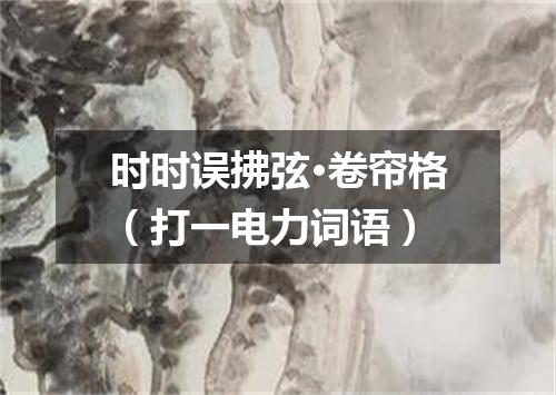 时时误拂弦·卷帘格（打一电力词语）