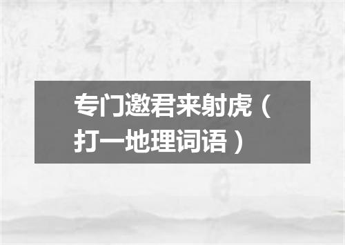 专门邀君来射虎（打一地理词语）