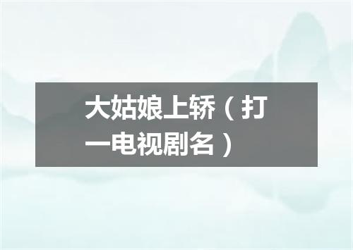 大姑娘上轿（打一电视剧名）