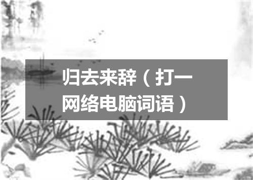 归去来辞（打一网络电脑词语）