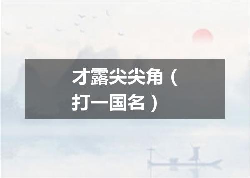 才露尖尖角（打一国名）