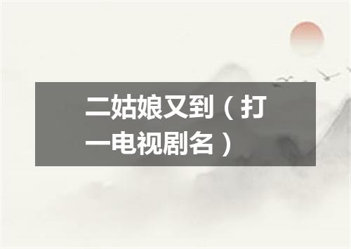 二姑娘又到（打一电视剧名）