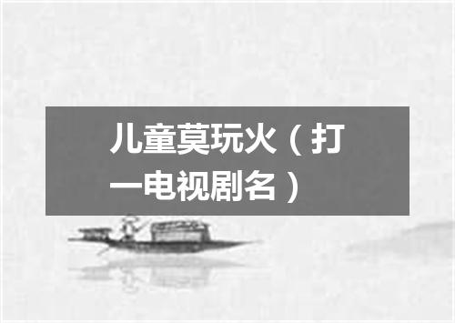 儿童莫玩火（打一电视剧名）