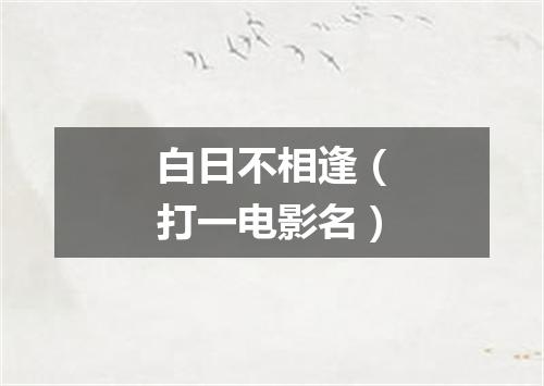 白日不相逢（打一电影名）