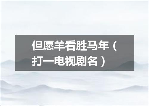 但愿羊看胜马年（打一电视剧名）