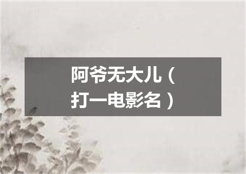 阿爷无大儿（打一电影名）