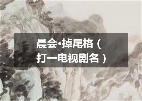 晨会·掉尾格（打一电视剧名）