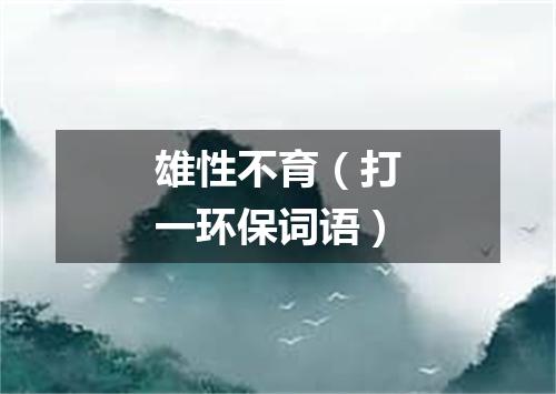 雄性不育（打一环保词语）