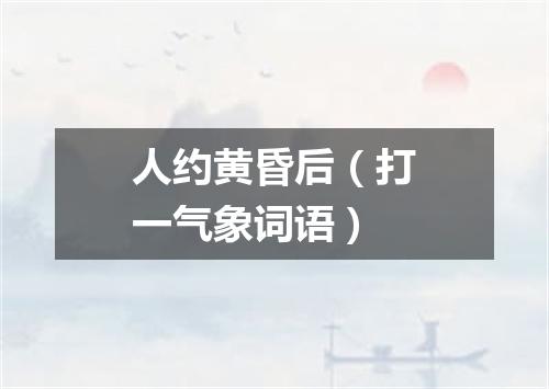 人约黄昏后（打一气象词语）
