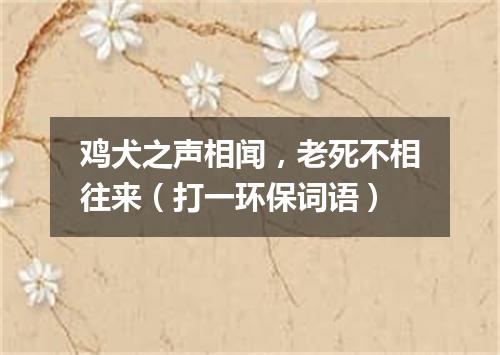 鸡犬之声相闻，老死不相往来（打一环保词语）
