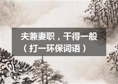 夫兼妻职，干得一般（打一环保词语）