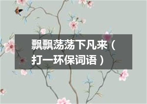 飘飘荡荡下凡来（打一环保词语）