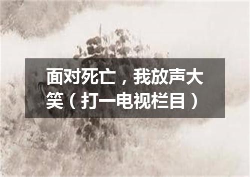 面对死亡，我放声大笑（打一电视栏目）