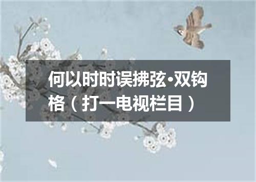 何以时时误拂弦·双钩格（打一电视栏目）