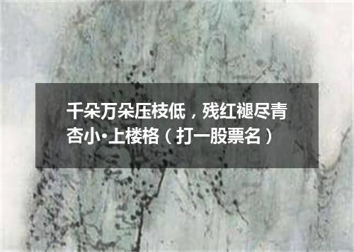 千朵万朵压枝低，残红褪尽青杏小·上楼格（打一股票名）