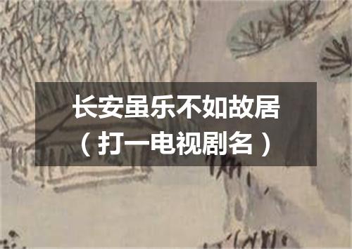 长安虽乐不如故居（打一电视剧名）