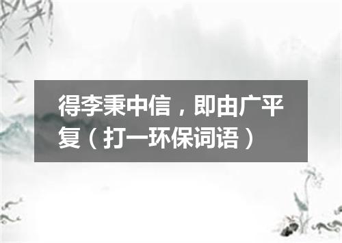 得李秉中信，即由广平复（打一环保词语）