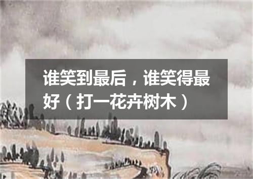 谁笑到最后，谁笑得最好（打一花卉树木）