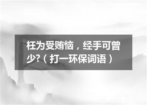 枉为受贿恼，经手可曾少?（打一环保词语）