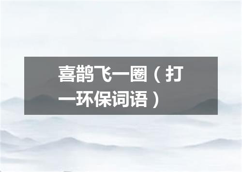 喜鹊飞一圈（打一环保词语）