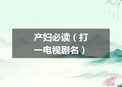 产妇必读（打一电视剧名）