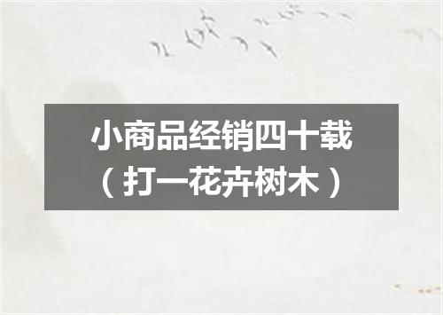 小商品经销四十载（打一花卉树木）