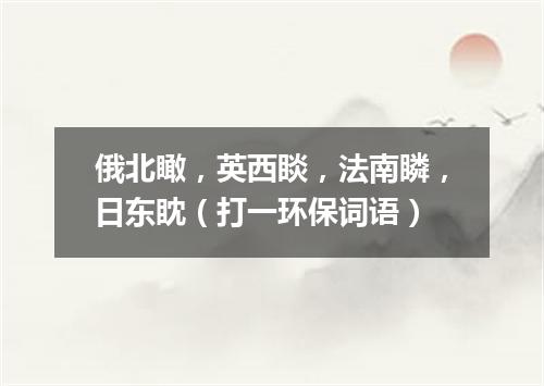 俄北瞰，英西睒，法南瞵，日东眈（打一环保词语）