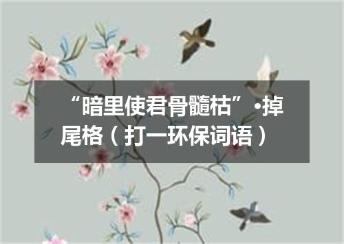 “暗里使君骨髓枯”·掉尾格（打一环保词语）