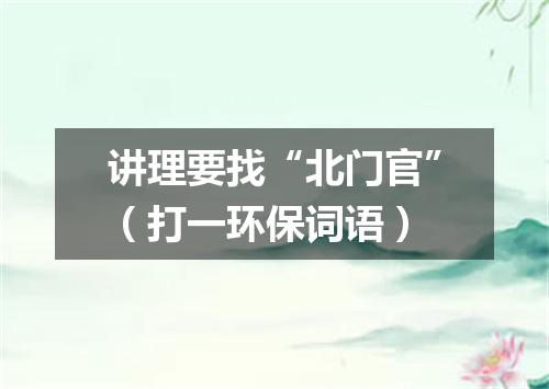 讲理要找“北门官”（打一环保词语）