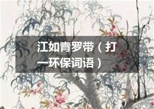 江如青罗带（打一环保词语）