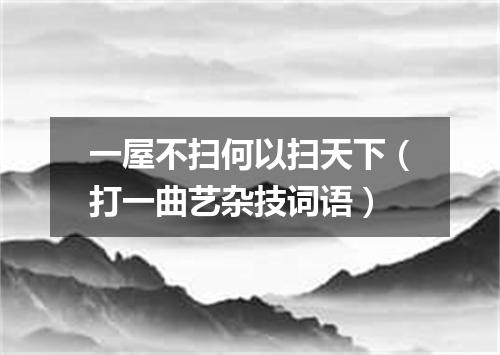 一屋不扫何以扫天下（打一曲艺杂技词语）