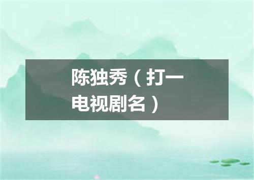 陈独秀（打一电视剧名）