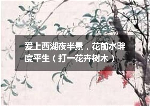 爱上西湖夜半景，花前水畔度平生（打一花卉树木）