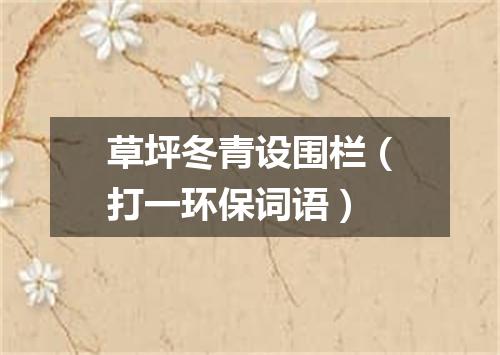 草坪冬青设围栏（打一环保词语）