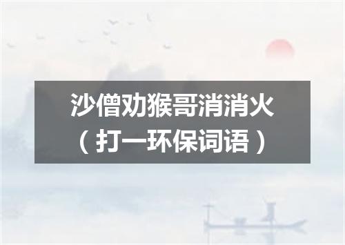 沙僧劝猴哥消消火（打一环保词语）