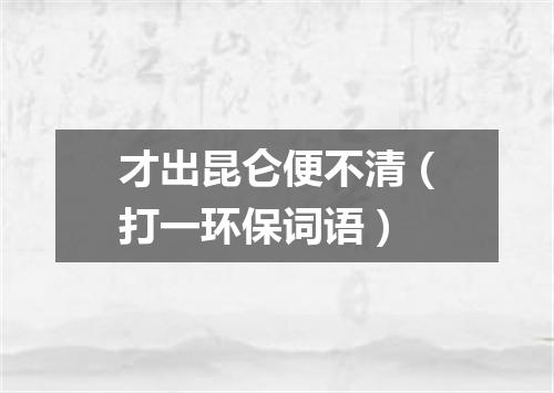 才出昆仑便不清（打一环保词语）