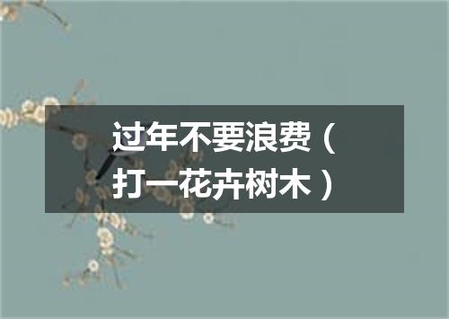 过年不要浪费（打一花卉树木）