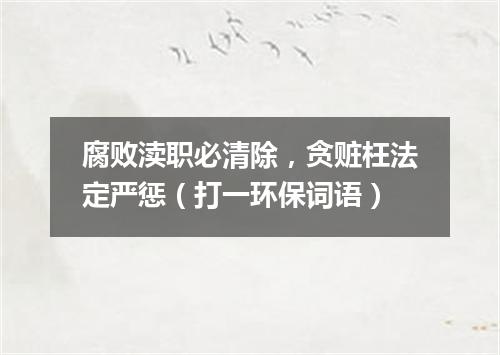 腐败渎职必清除，贪赃枉法定严惩（打一环保词语）