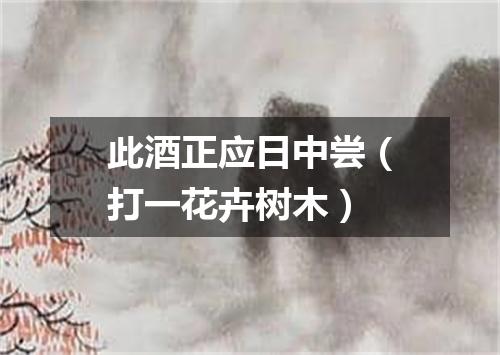 此酒正应日中尝（打一花卉树木）