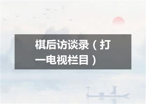 棋后访谈录（打一电视栏目）