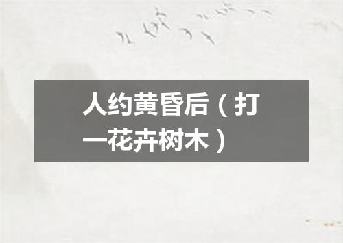 人约黄昏后（打一花卉树木）