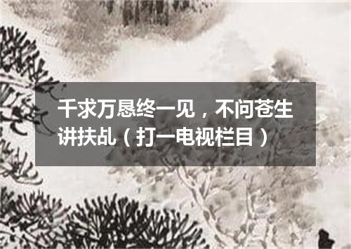 千求万恳终一见，不问苍生讲扶乩（打一电视栏目）